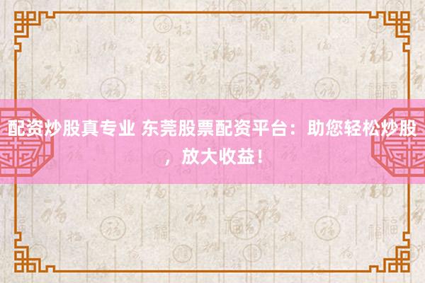 配资炒股真专业 东莞股票配资平台:助您轻松炒股,放大收益!