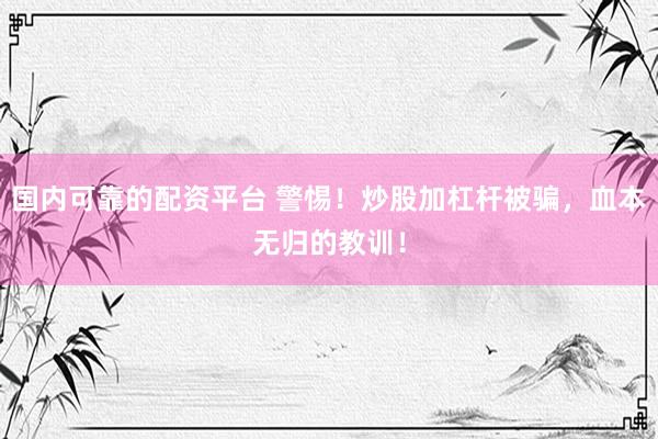 国内可靠的配资平台 警惕！炒股加杠杆被骗，血本无归的教训！