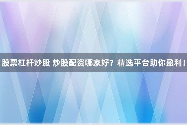 股票杠杆炒股 炒股配资哪家好？精选平台助你盈利！