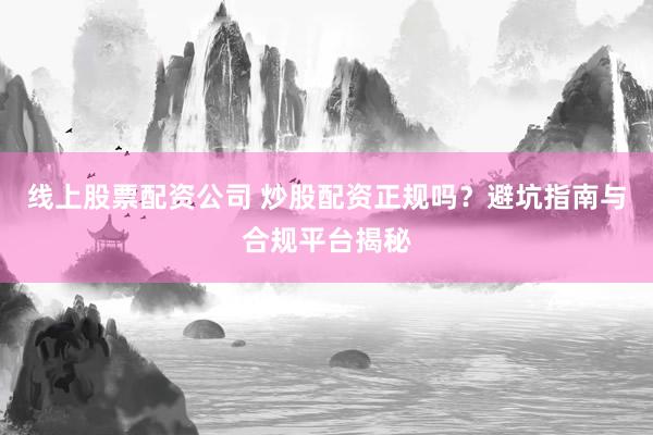 线上股票配资公司 炒股配资正规吗？避坑指南与合规平台揭秘
