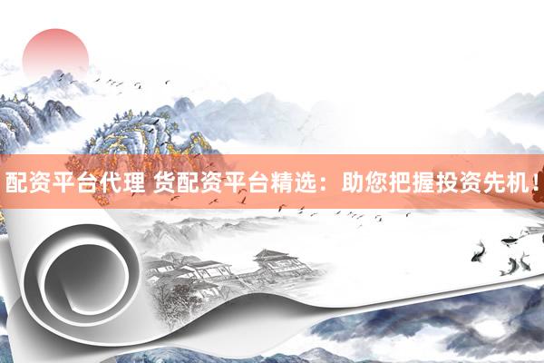 配资平台代理 货配资平台精选：助您把握投资先机！