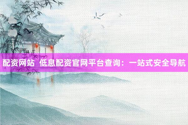 配资网站  低息配资官网平台查询：一站式安全导航