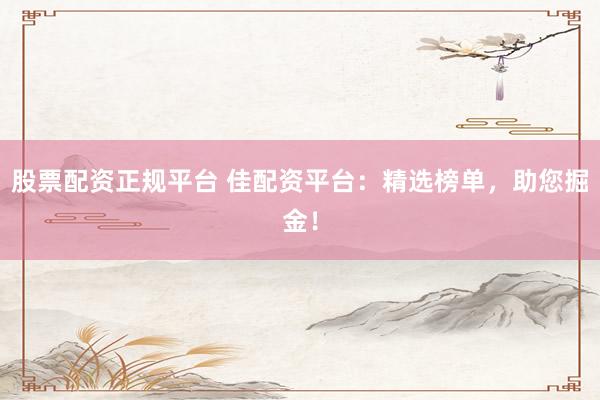 股票配资正规平台 佳配资平台：精选榜单，助您掘金！