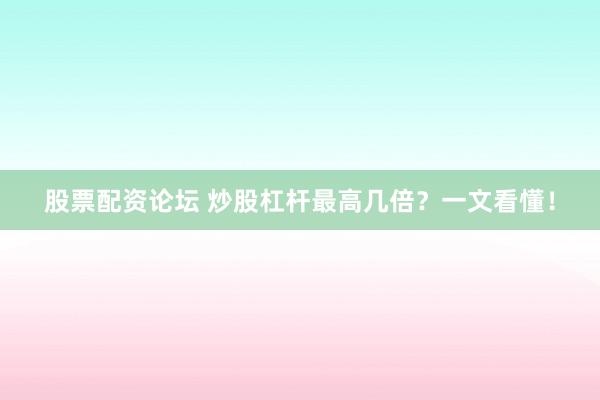 股票配资论坛 炒股杠杆最高几倍?一文看懂!