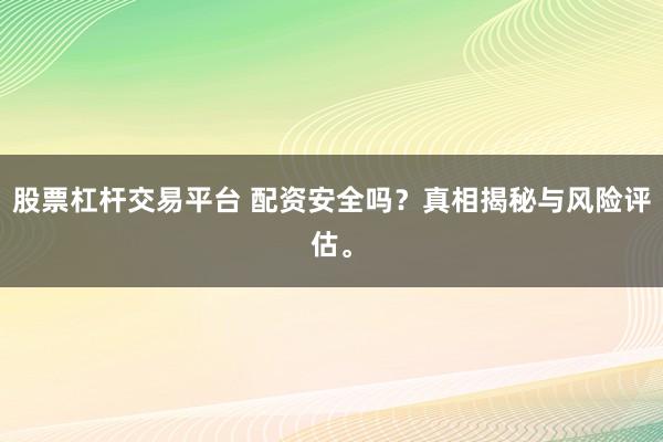 股票杠杆交易平台 配资安全吗?真相揭秘与风险评估。