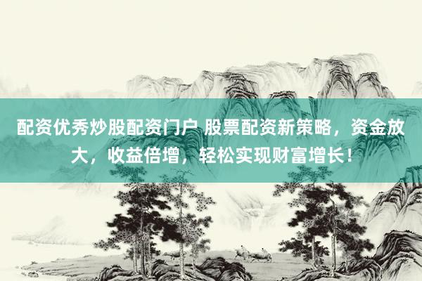 配资优秀炒股配资门户 股票配资新策略,资金放大,收益倍增,轻松实现财富增长!