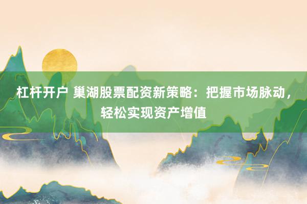 杠杆开户 巢湖股票配资新策略：把握市场脉动，轻松实现资产增值