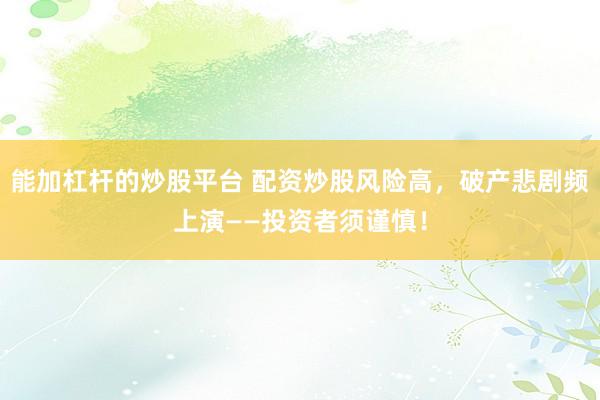 能加杠杆的炒股平台 配资炒股风险高，破产悲剧频上演——投资者须谨慎！