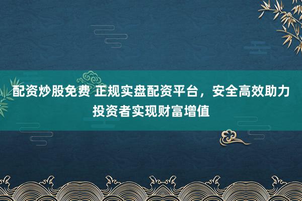 配资炒股免费 正规实盘配资平台,安全高效助力投资者实现财富增值