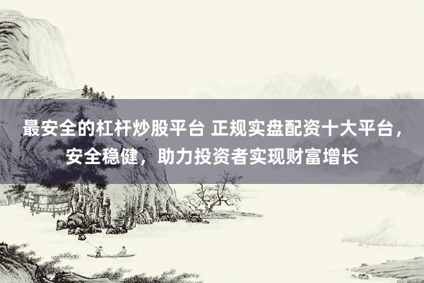 最安全的杠杆炒股平台 正规实盘配资十大平台,安全稳健,助力投资者实现财富增长