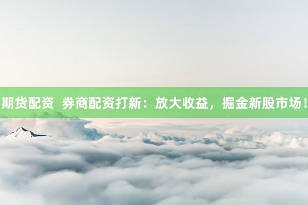 期货配资  券商配资打新：放大收益，掘金新股市场！