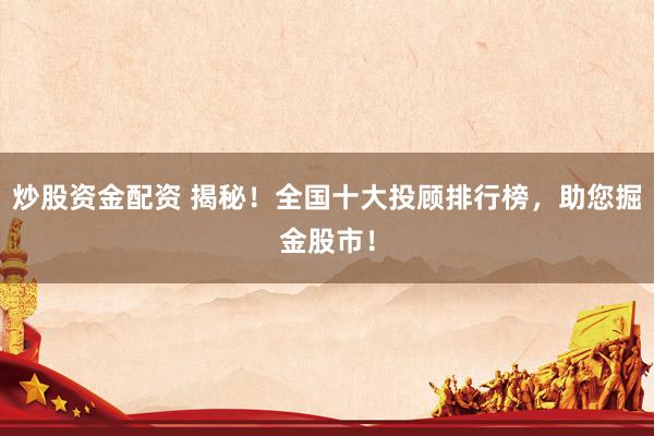 炒股资金配资 揭秘！全国十大投顾排行榜，助您掘金股市！