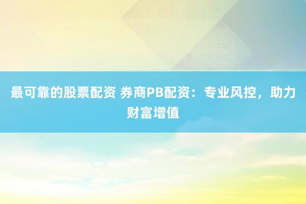 最可靠的股票配资 券商PB配资：专业风控，助力财富增值