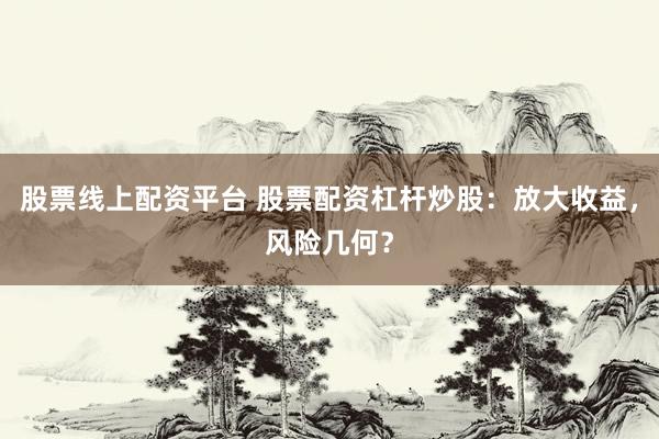 股票线上配资平台 股票配资杠杆炒股：放大收益，风险几何？