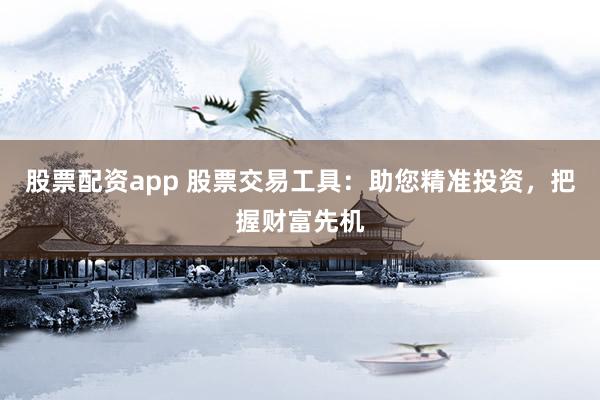 股票配资app 股票交易工具：助您精准投资，把握财富先机