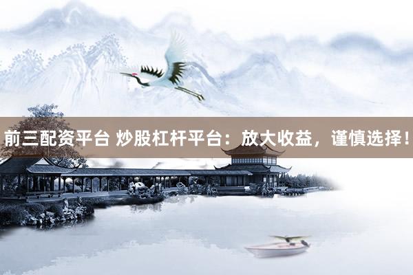 前三配资平台 炒股杠杆平台:放大收益,谨慎选择!