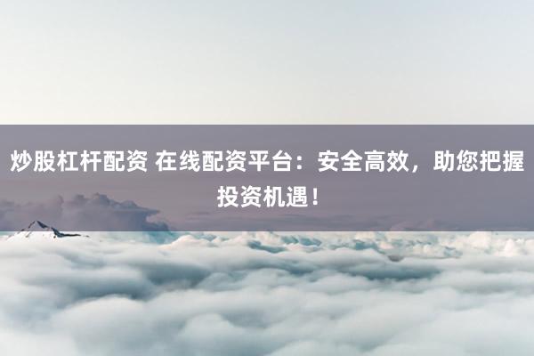 炒股杠杆配资 在线配资平台：安全高效，助您把握投资机遇！