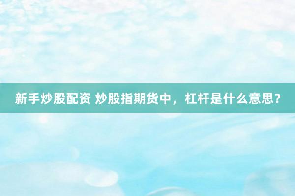 新手炒股配资 炒股指期货中,杠杆是什么意思?