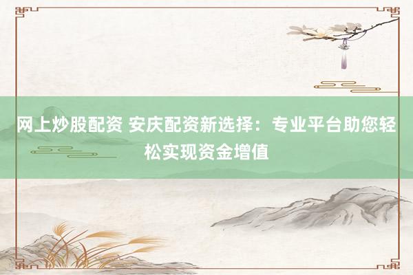 网上炒股配资 安庆配资新选择：专业平台助您轻松实现资金增值