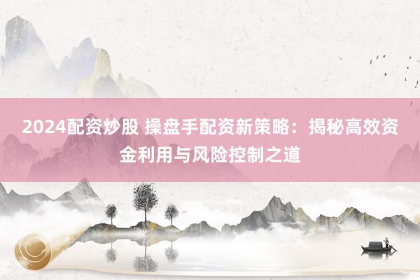 2024配资炒股 操盘手配资新策略：揭秘高效资金利用与风险控制之道
