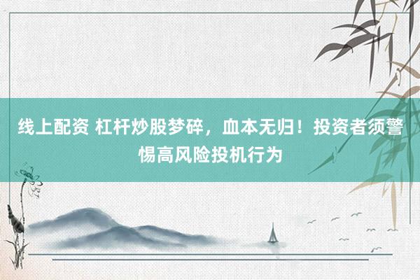 线上配资 杠杆炒股梦碎，血本无归！投资者须警惕高风险投机行为