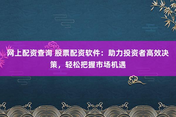 网上配资查询 股票配资软件:助力投资者高效决策,轻松把握市场机遇