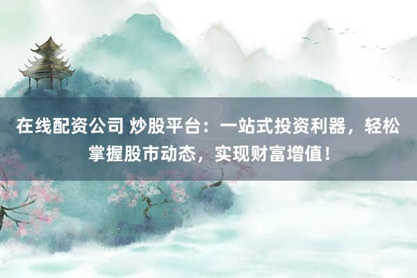 在线配资公司 炒股平台:一站式投资利器,轻松掌握股市动态,实现财富增值!