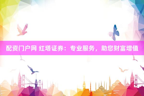 配资门户网 红塔证券:专业服务,助您财富增值