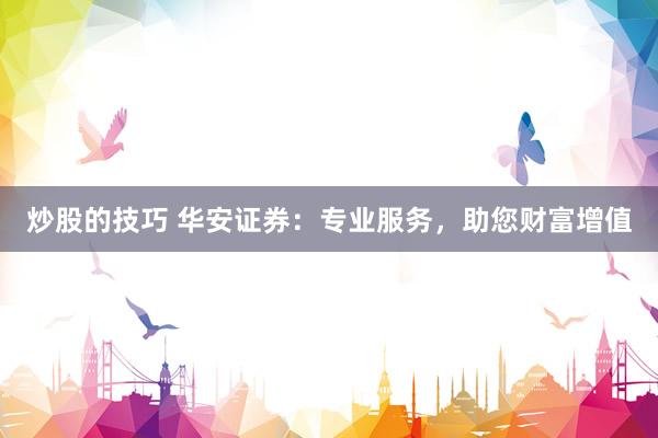 炒股的技巧 华安证券：专业服务，助您财富增值
