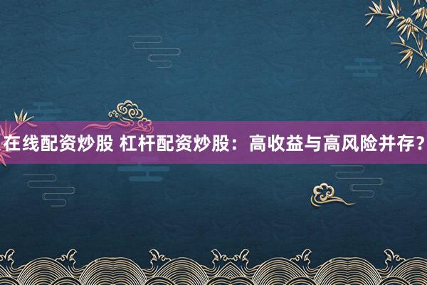 在线配资炒股 杠杆配资炒股：高收益与高风险并存？