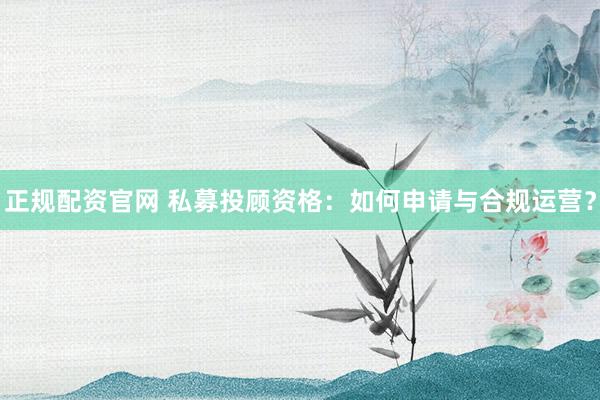 正规配资官网 私募投顾资格:如何申请与合规运营?