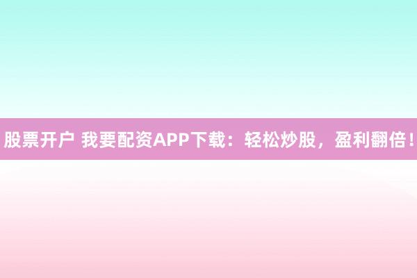股票开户 我要配资APP下载:轻松炒股,盈利翻倍!