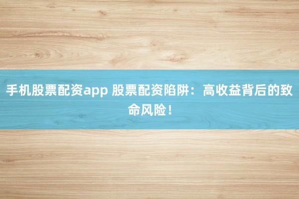 手机股票配资app 股票配资陷阱：高收益背后的致命风险！