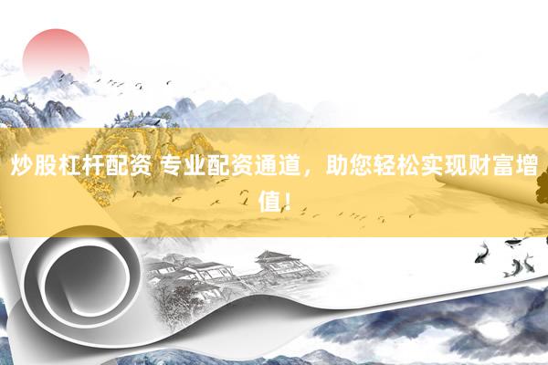 炒股杠杆配资 专业配资通道，助您轻松实现财富增值！