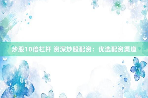 炒股10倍杠杆 资深炒股配资：优选配资渠道