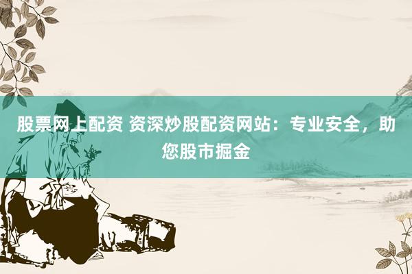 股票网上配资 资深炒股配资网站：专业安全，助您股市掘金