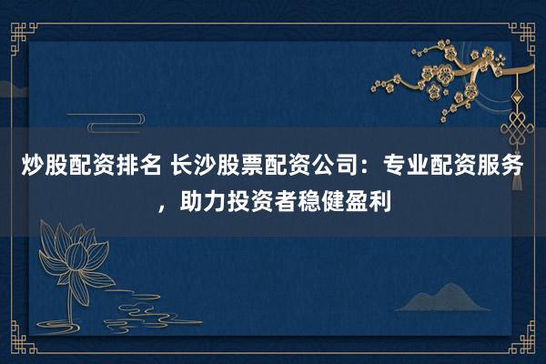 炒股配资排名 长沙股票配资公司:专业配资服务,助力投资者稳健盈利