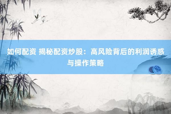 如何配资 揭秘配资炒股：高风险背后的利润诱惑与操作策略