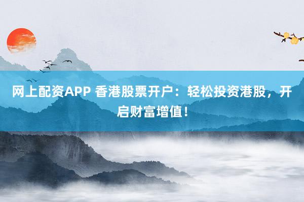 网上配资APP 香港股票开户：轻松投资港股，开启财富增值！