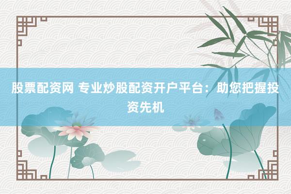 股票配资网 专业炒股配资开户平台：助您把握投资先机