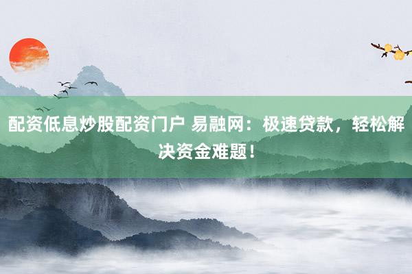 配资低息炒股配资门户 易融网:极速贷款,轻松解决资金难题!