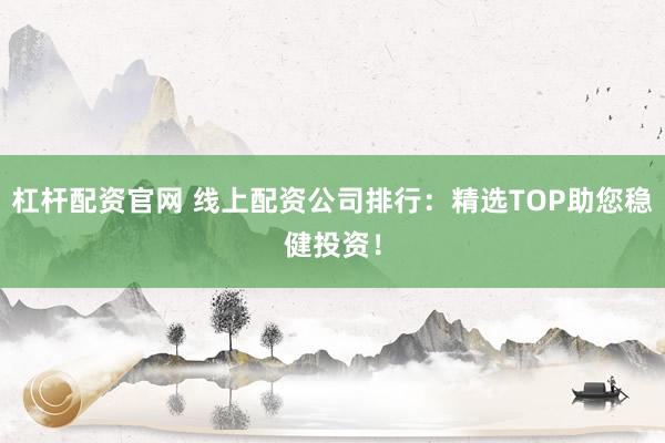 杠杆配资官网 线上配资公司排行：精选TOP助您稳健投资！