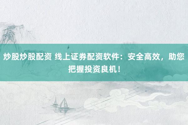 炒股炒股配资 线上证券配资软件:安全高效,助您把握投资良机!
