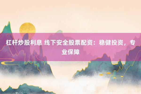 杠杆炒股利息 线下安全股票配资：稳健投资，专业保障