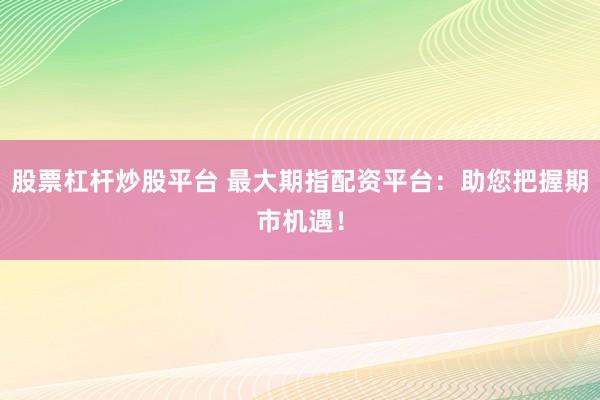 股票杠杆炒股平台 最大期指配资平台:助您把握期市机遇!