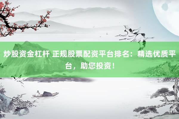 炒股资金杠杆 正规股票配资平台排名：精选优质平台，助您投资！
