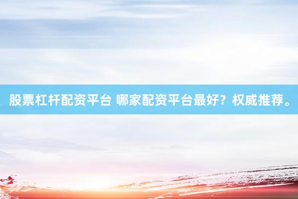 股票杠杆配资平台 哪家配资平台最好？权威推荐。