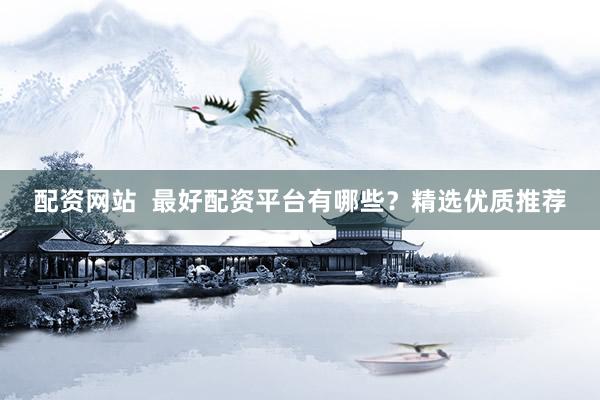 配资网站 最好配资平台有哪些?精选优质推荐