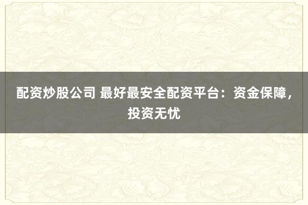 配资炒股公司 最好最安全配资平台：资金保障，投资无忧