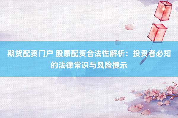 期货配资门户 股票配资合法性解析：投资者必知的法律常识与风险提示